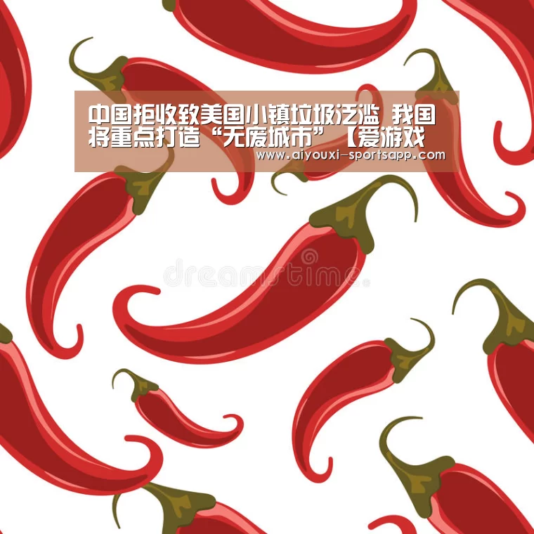 中国拒收致美国小镇垃圾泛滥 我国将重点打造“无废城市”【爱游戏电竞赛事直播】(图3) 爱游戏娱乐
