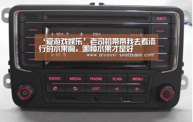 ‘爱游戏娱乐’老司机带带我去看流行的水果胸,哪种水果才是好(图1) 爱游戏电竞赛事直播