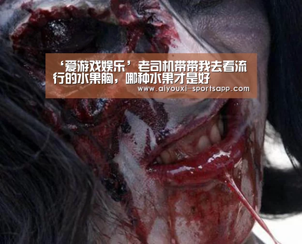 ‘爱游戏娱乐’老司机带带我去看流行的水果胸,哪种水果才是好(图2) 爱游戏在线娱乐